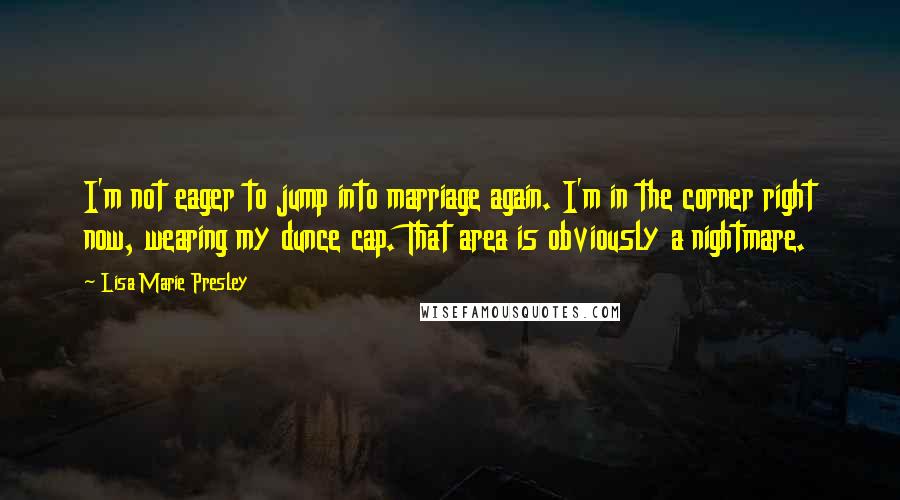 Lisa Marie Presley Quotes: I'm not eager to jump into marriage again. I'm in the corner right now, wearing my dunce cap. That area is obviously a nightmare.