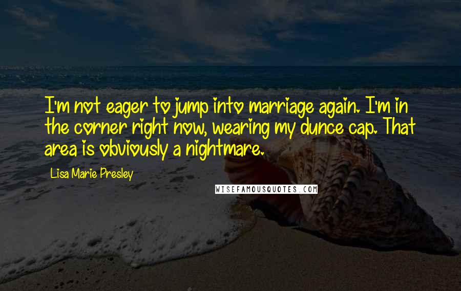 Lisa Marie Presley Quotes: I'm not eager to jump into marriage again. I'm in the corner right now, wearing my dunce cap. That area is obviously a nightmare.