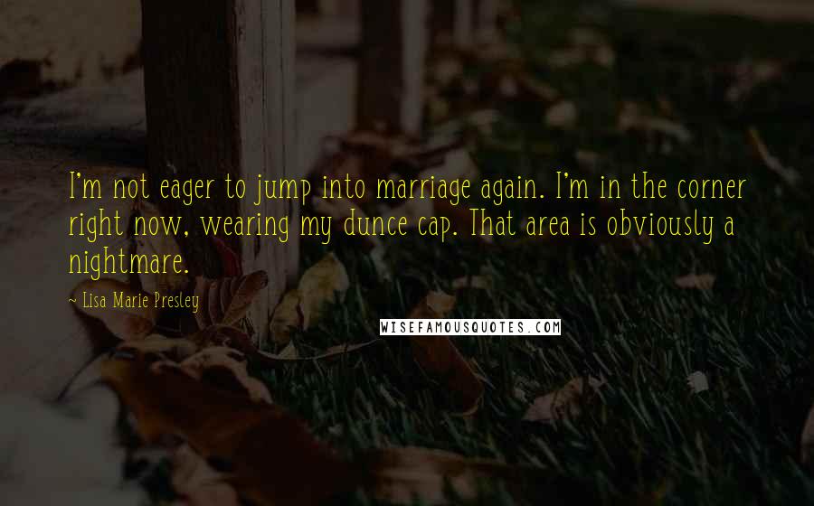 Lisa Marie Presley Quotes: I'm not eager to jump into marriage again. I'm in the corner right now, wearing my dunce cap. That area is obviously a nightmare.