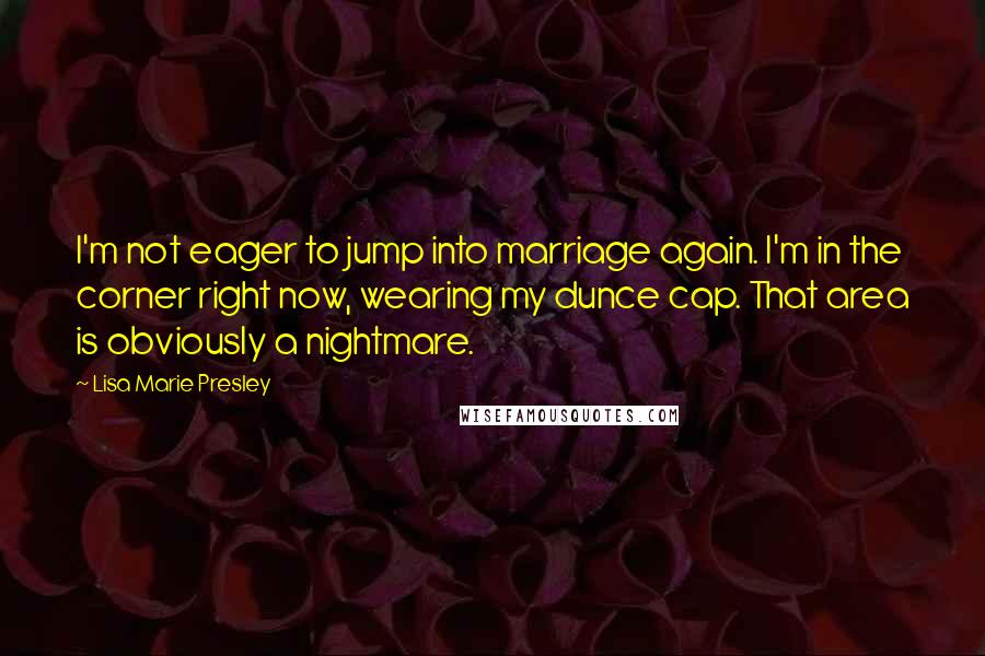 Lisa Marie Presley Quotes: I'm not eager to jump into marriage again. I'm in the corner right now, wearing my dunce cap. That area is obviously a nightmare.