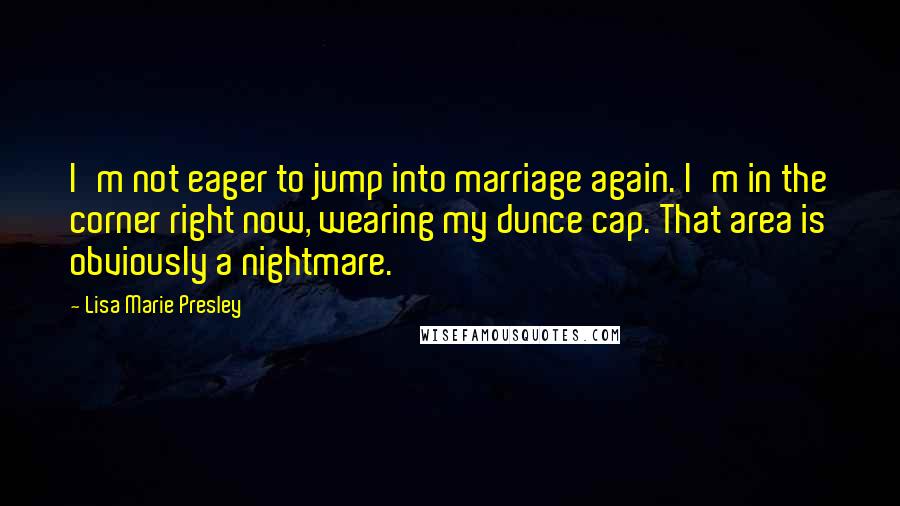 Lisa Marie Presley Quotes: I'm not eager to jump into marriage again. I'm in the corner right now, wearing my dunce cap. That area is obviously a nightmare.