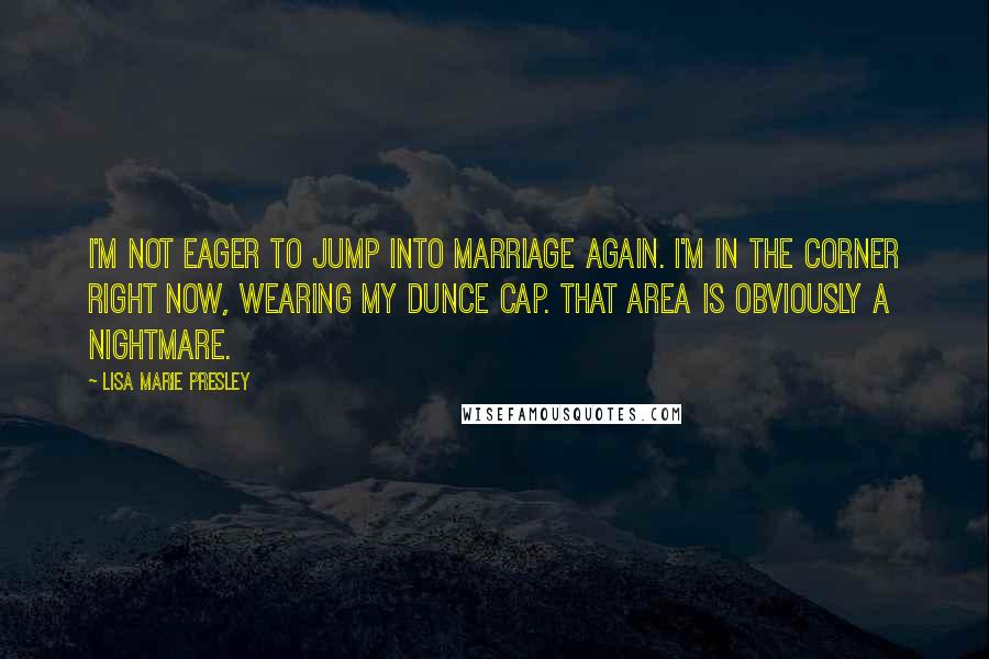 Lisa Marie Presley Quotes: I'm not eager to jump into marriage again. I'm in the corner right now, wearing my dunce cap. That area is obviously a nightmare.