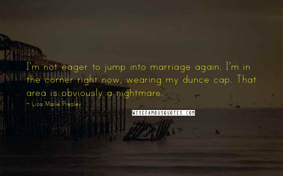 Lisa Marie Presley Quotes: I'm not eager to jump into marriage again. I'm in the corner right now, wearing my dunce cap. That area is obviously a nightmare.