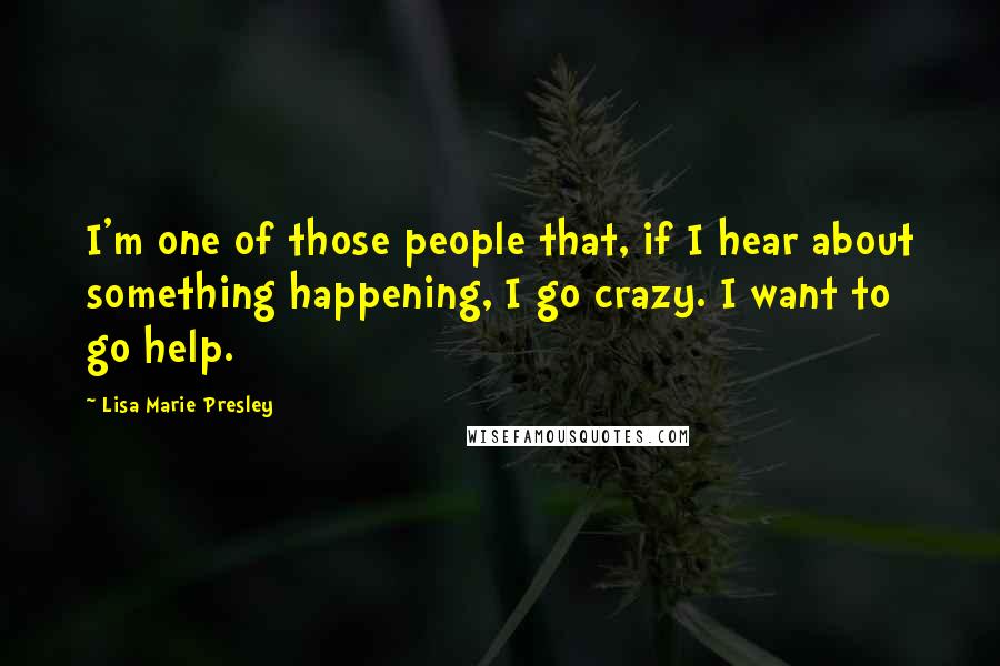 Lisa Marie Presley Quotes: I'm one of those people that, if I hear about something happening, I go crazy. I want to go help.