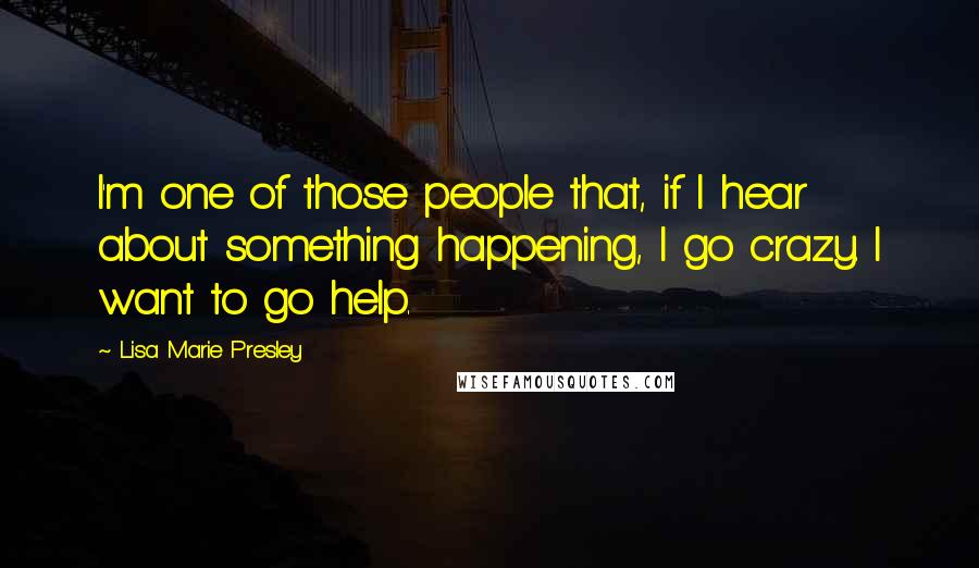 Lisa Marie Presley Quotes: I'm one of those people that, if I hear about something happening, I go crazy. I want to go help.