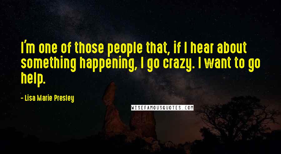 Lisa Marie Presley Quotes: I'm one of those people that, if I hear about something happening, I go crazy. I want to go help.