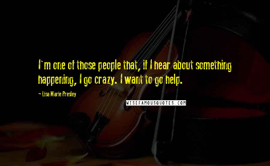 Lisa Marie Presley Quotes: I'm one of those people that, if I hear about something happening, I go crazy. I want to go help.