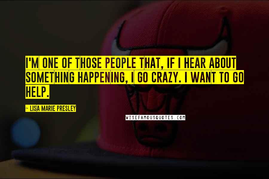 Lisa Marie Presley Quotes: I'm one of those people that, if I hear about something happening, I go crazy. I want to go help.