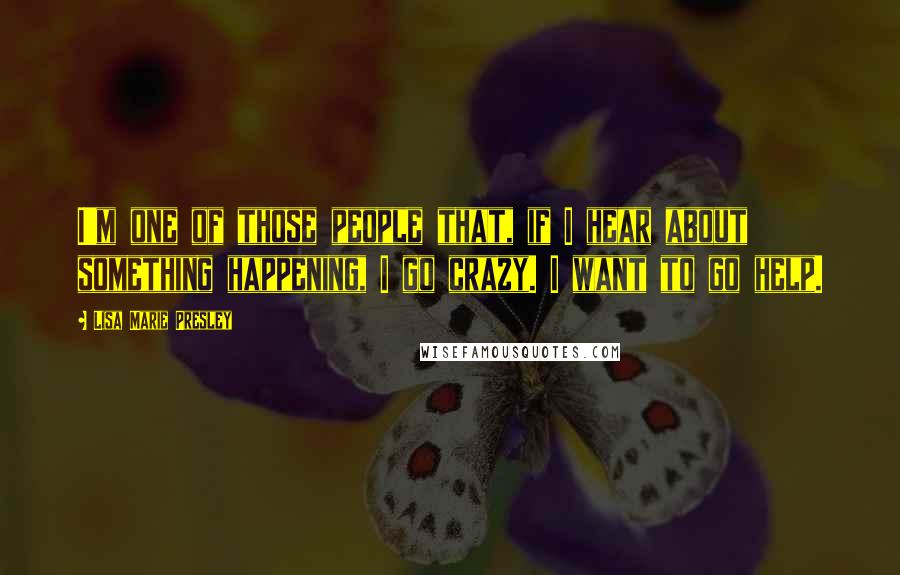 Lisa Marie Presley Quotes: I'm one of those people that, if I hear about something happening, I go crazy. I want to go help.