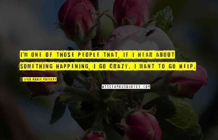 Lisa Marie Presley Quotes: I'm one of those people that, if I hear about something happening, I go crazy. I want to go help.