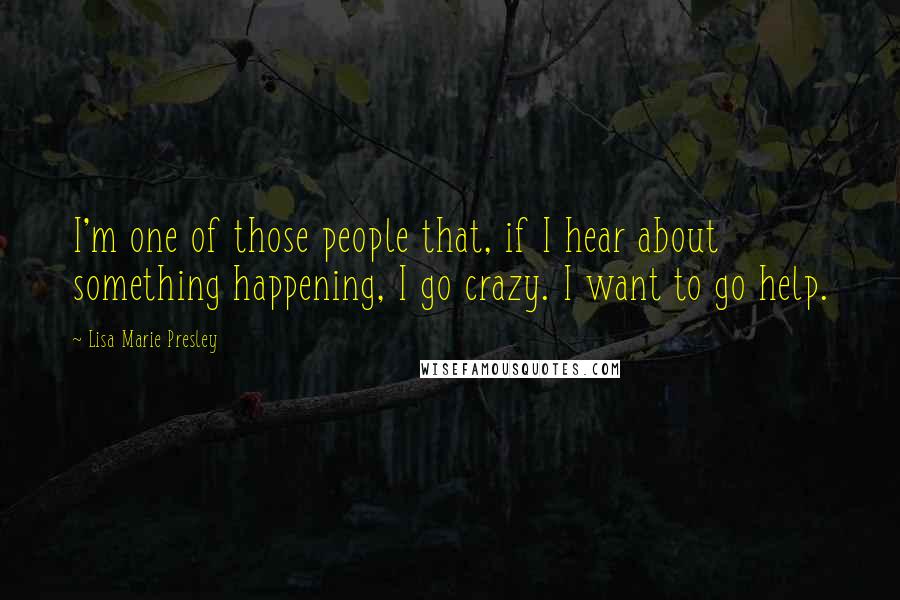 Lisa Marie Presley Quotes: I'm one of those people that, if I hear about something happening, I go crazy. I want to go help.