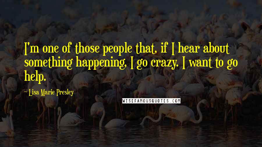 Lisa Marie Presley Quotes: I'm one of those people that, if I hear about something happening, I go crazy. I want to go help.