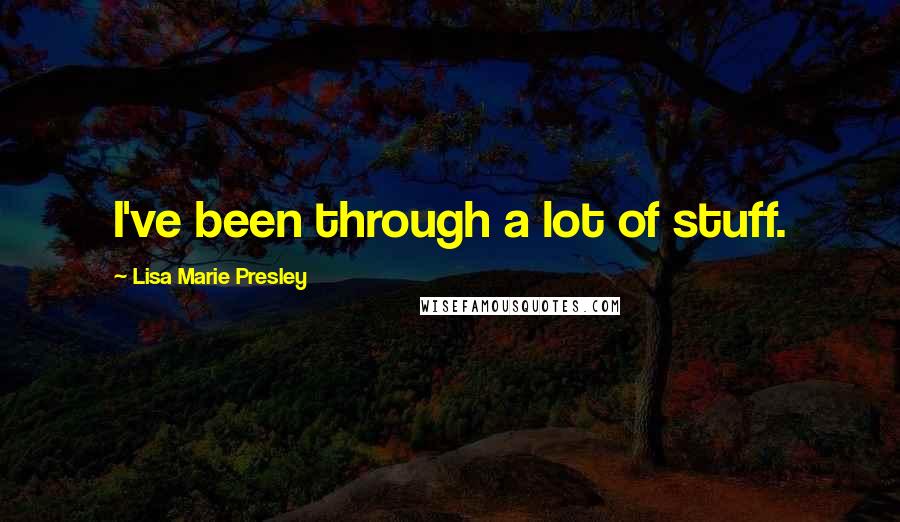 Lisa Marie Presley Quotes: I've been through a lot of stuff.