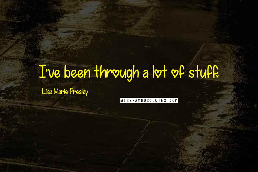 Lisa Marie Presley Quotes: I've been through a lot of stuff.