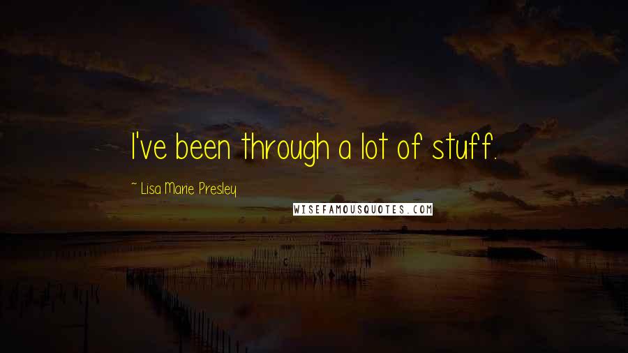 Lisa Marie Presley Quotes: I've been through a lot of stuff.