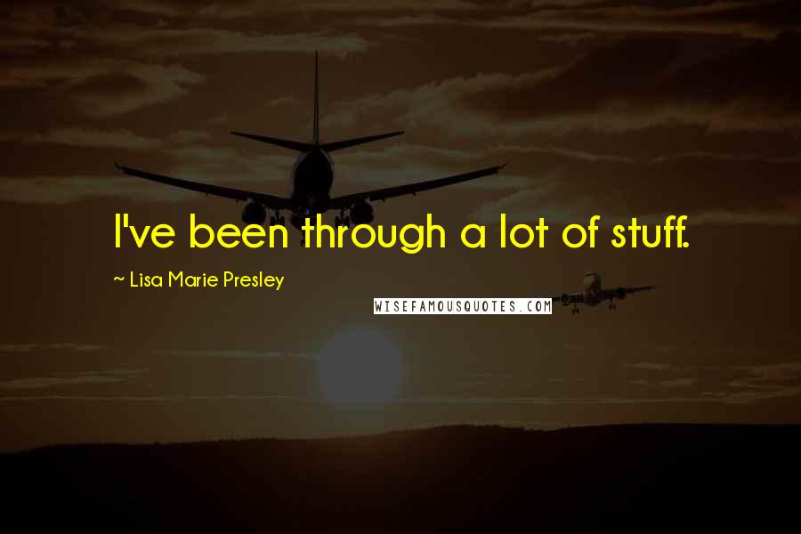 Lisa Marie Presley Quotes: I've been through a lot of stuff.