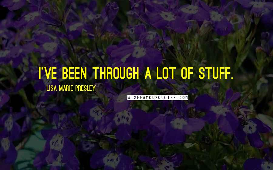 Lisa Marie Presley Quotes: I've been through a lot of stuff.