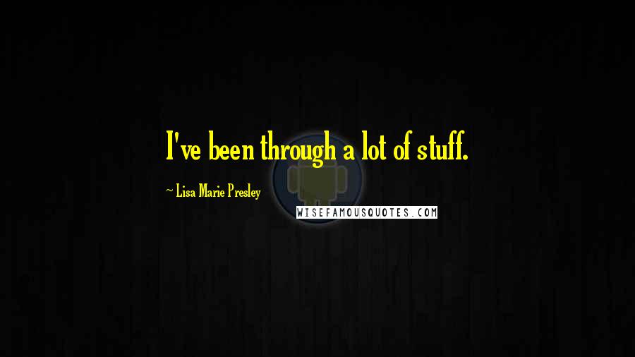 Lisa Marie Presley Quotes: I've been through a lot of stuff.