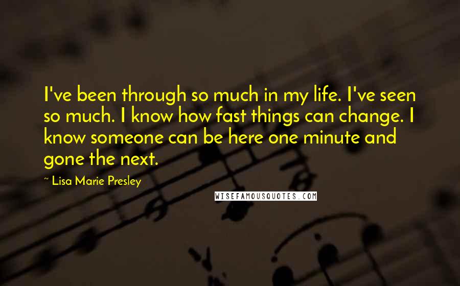 Lisa Marie Presley Quotes: I've been through so much in my life. I've seen so much. I know how fast things can change. I know someone can be here one minute and gone the next.