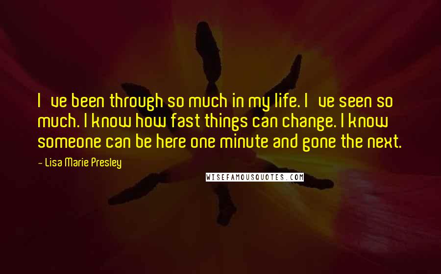 Lisa Marie Presley Quotes: I've been through so much in my life. I've seen so much. I know how fast things can change. I know someone can be here one minute and gone the next.