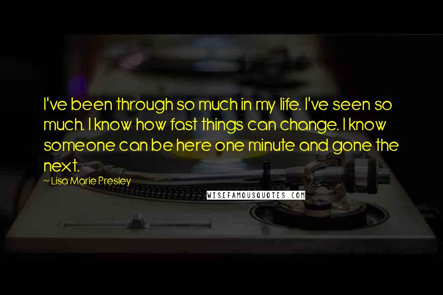 Lisa Marie Presley Quotes: I've been through so much in my life. I've seen so much. I know how fast things can change. I know someone can be here one minute and gone the next.