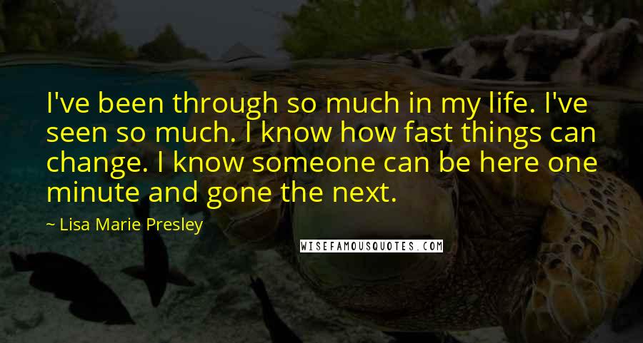 Lisa Marie Presley Quotes: I've been through so much in my life. I've seen so much. I know how fast things can change. I know someone can be here one minute and gone the next.