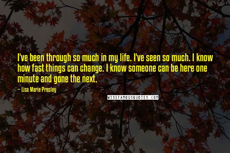 Lisa Marie Presley Quotes: I've been through so much in my life. I've seen so much. I know how fast things can change. I know someone can be here one minute and gone the next.