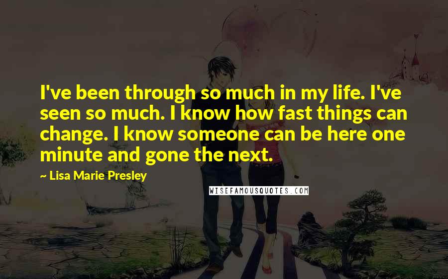 Lisa Marie Presley Quotes: I've been through so much in my life. I've seen so much. I know how fast things can change. I know someone can be here one minute and gone the next.