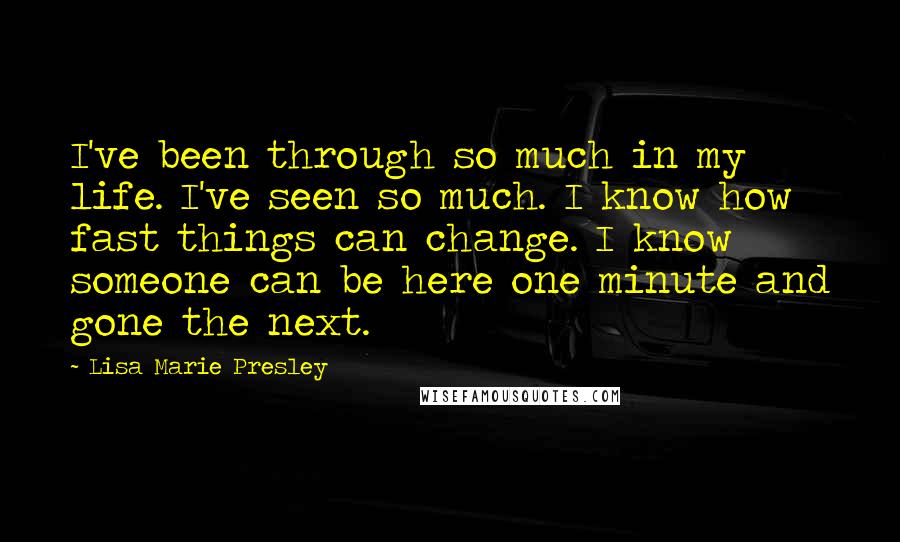 Lisa Marie Presley Quotes: I've been through so much in my life. I've seen so much. I know how fast things can change. I know someone can be here one minute and gone the next.