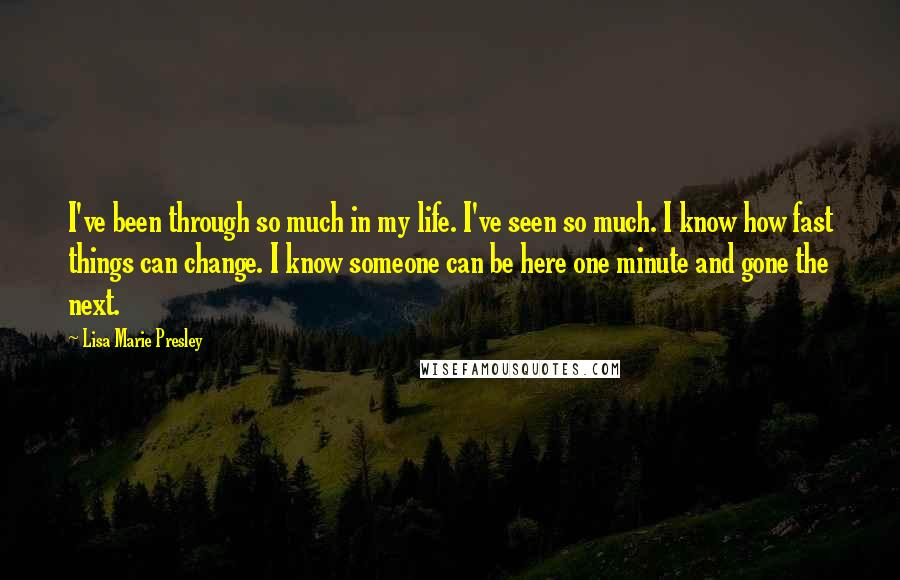 Lisa Marie Presley Quotes: I've been through so much in my life. I've seen so much. I know how fast things can change. I know someone can be here one minute and gone the next.