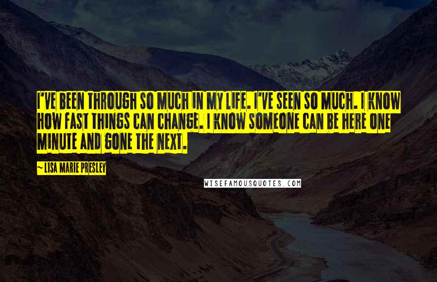 Lisa Marie Presley Quotes: I've been through so much in my life. I've seen so much. I know how fast things can change. I know someone can be here one minute and gone the next.