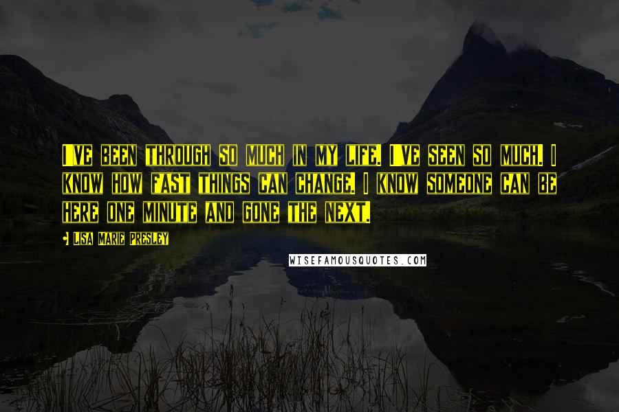 Lisa Marie Presley Quotes: I've been through so much in my life. I've seen so much. I know how fast things can change. I know someone can be here one minute and gone the next.