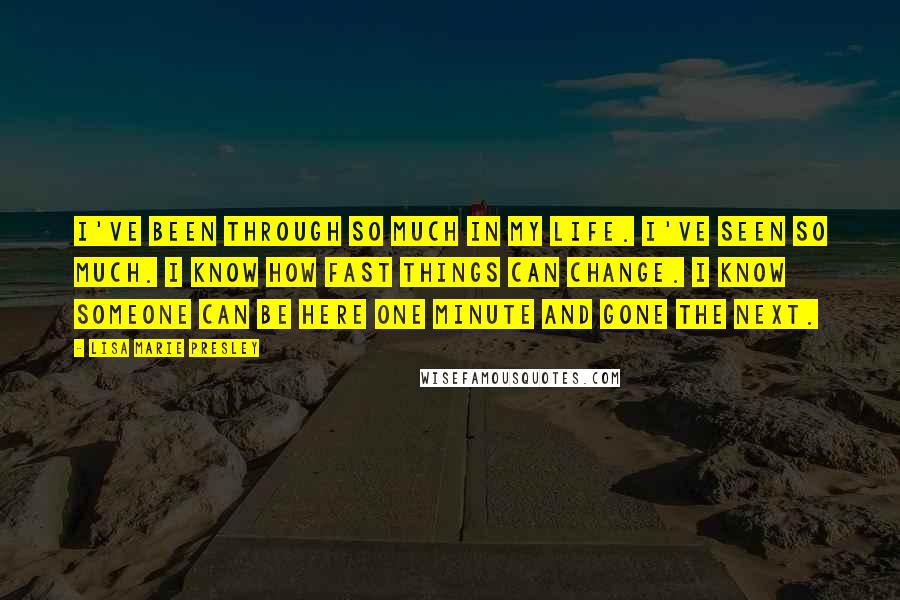 Lisa Marie Presley Quotes: I've been through so much in my life. I've seen so much. I know how fast things can change. I know someone can be here one minute and gone the next.