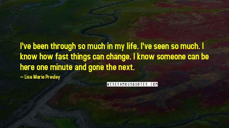 Lisa Marie Presley Quotes: I've been through so much in my life. I've seen so much. I know how fast things can change. I know someone can be here one minute and gone the next.