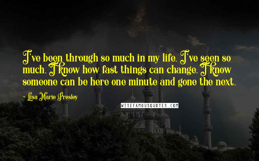 Lisa Marie Presley Quotes: I've been through so much in my life. I've seen so much. I know how fast things can change. I know someone can be here one minute and gone the next.