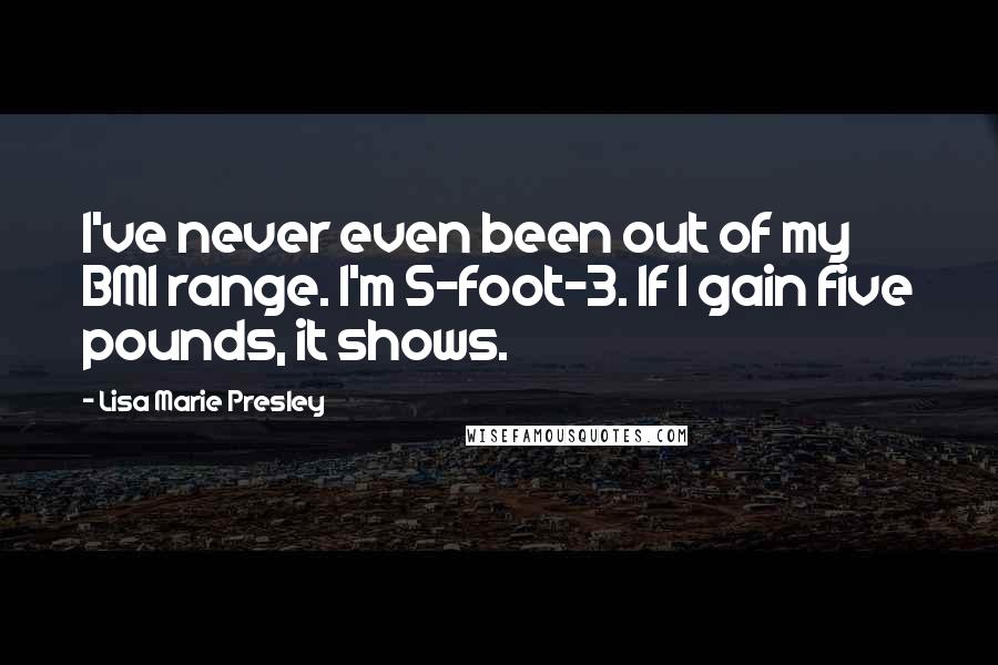 Lisa Marie Presley Quotes: I've never even been out of my BMI range. I'm 5-foot-3. If I gain five pounds, it shows.