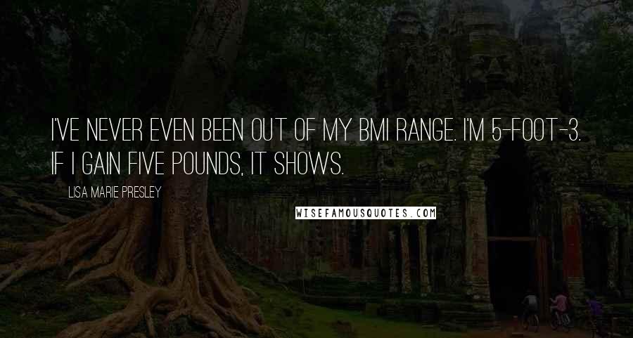 Lisa Marie Presley Quotes: I've never even been out of my BMI range. I'm 5-foot-3. If I gain five pounds, it shows.