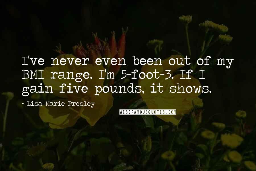 Lisa Marie Presley Quotes: I've never even been out of my BMI range. I'm 5-foot-3. If I gain five pounds, it shows.