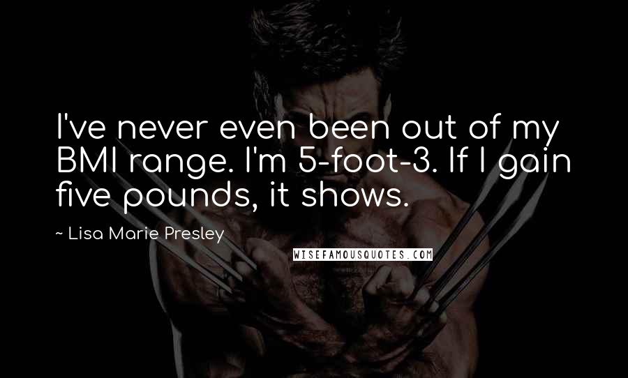 Lisa Marie Presley Quotes: I've never even been out of my BMI range. I'm 5-foot-3. If I gain five pounds, it shows.