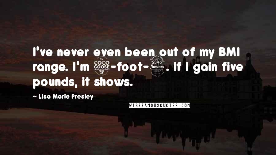 Lisa Marie Presley Quotes: I've never even been out of my BMI range. I'm 5-foot-3. If I gain five pounds, it shows.