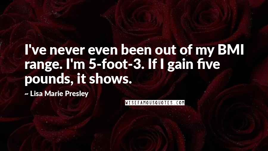 Lisa Marie Presley Quotes: I've never even been out of my BMI range. I'm 5-foot-3. If I gain five pounds, it shows.