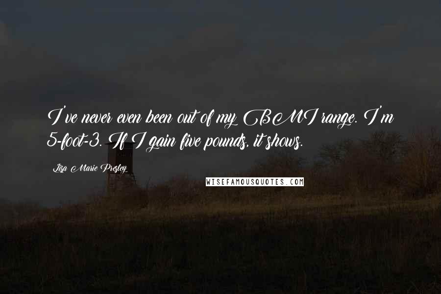 Lisa Marie Presley Quotes: I've never even been out of my BMI range. I'm 5-foot-3. If I gain five pounds, it shows.