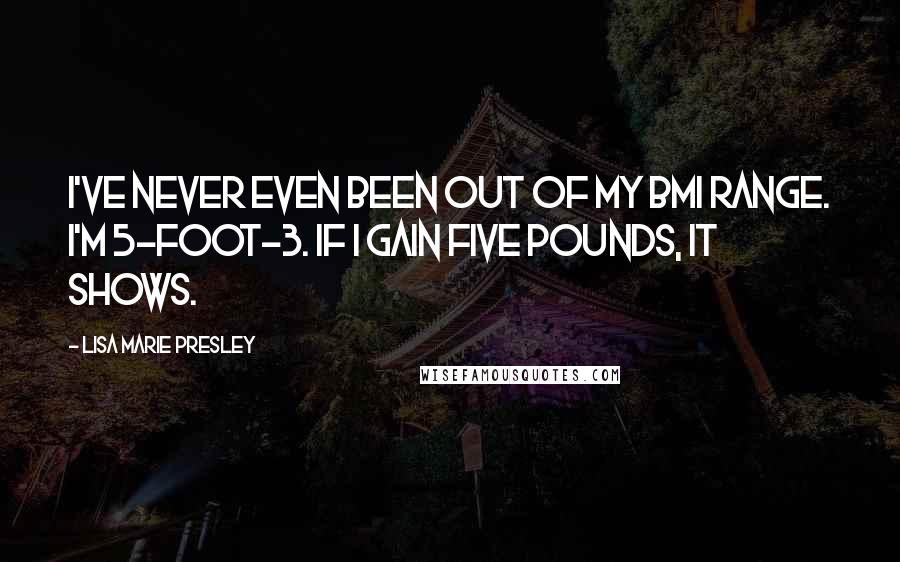 Lisa Marie Presley Quotes: I've never even been out of my BMI range. I'm 5-foot-3. If I gain five pounds, it shows.