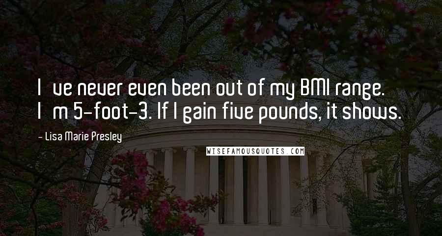 Lisa Marie Presley Quotes: I've never even been out of my BMI range. I'm 5-foot-3. If I gain five pounds, it shows.