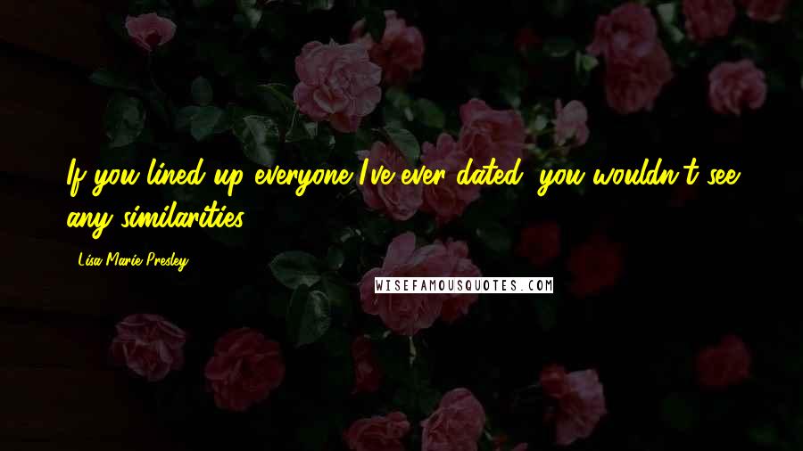 Lisa Marie Presley Quotes: If you lined up everyone I've ever dated, you wouldn't see any similarities.