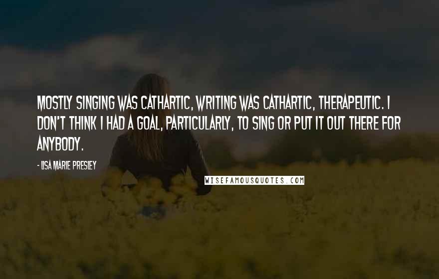 Lisa Marie Presley Quotes: Mostly singing was cathartic, writing was cathartic, therapeutic. I don't think I had a goal, particularly, to sing or put it out there for anybody.