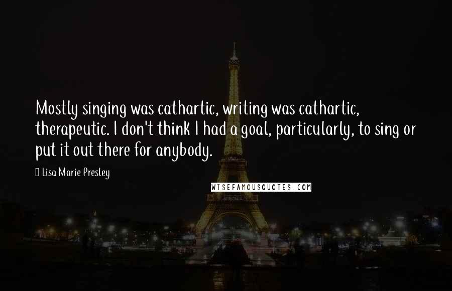 Lisa Marie Presley Quotes: Mostly singing was cathartic, writing was cathartic, therapeutic. I don't think I had a goal, particularly, to sing or put it out there for anybody.