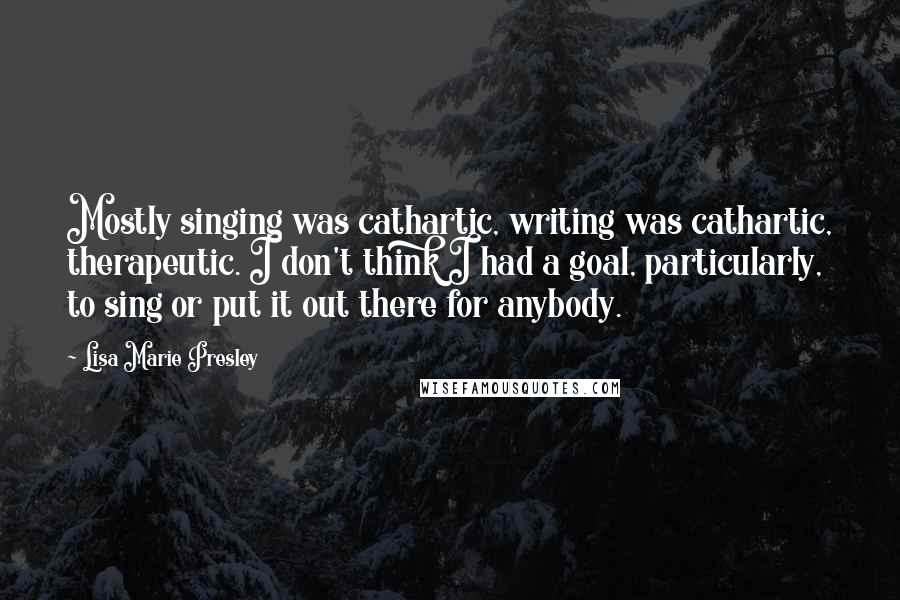 Lisa Marie Presley Quotes: Mostly singing was cathartic, writing was cathartic, therapeutic. I don't think I had a goal, particularly, to sing or put it out there for anybody.