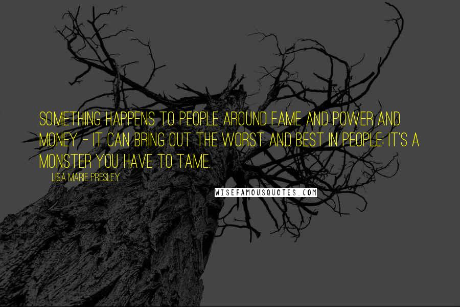 Lisa Marie Presley Quotes: Something happens to people around fame and power and money - it can bring out the worst and best in people; it's a monster you have to tame.