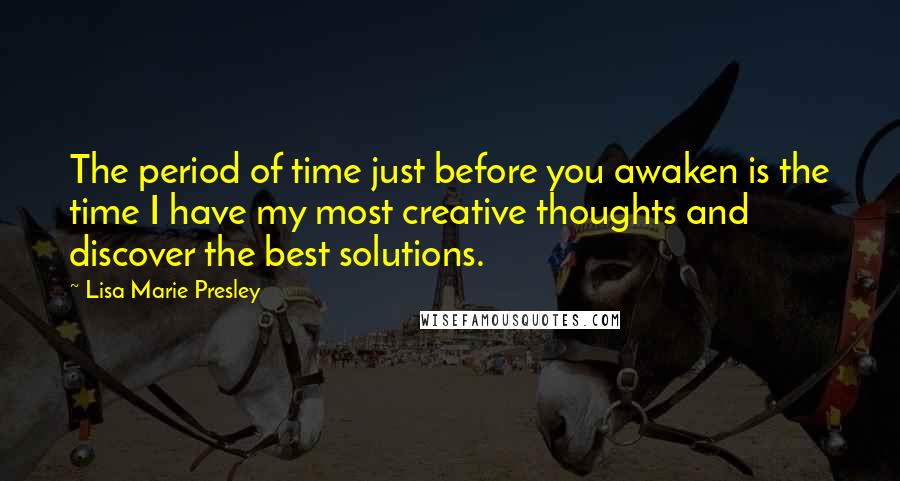 Lisa Marie Presley Quotes: The period of time just before you awaken is the time I have my most creative thoughts and discover the best solutions.